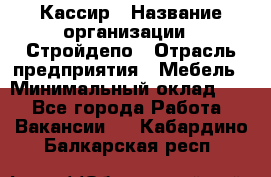 Кассир › Название организации ­ Стройдепо › Отрасль предприятия ­ Мебель › Минимальный оклад ­ 1 - Все города Работа » Вакансии   . Кабардино-Балкарская респ.